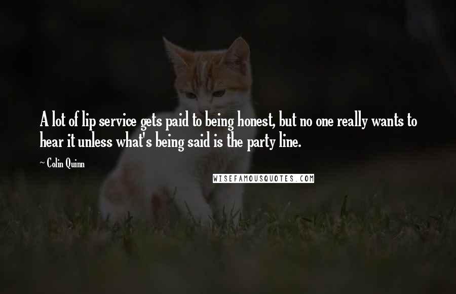 Colin Quinn Quotes: A lot of lip service gets paid to being honest, but no one really wants to hear it unless what's being said is the party line.