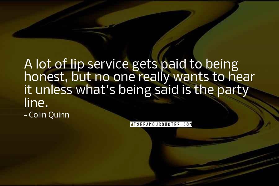 Colin Quinn Quotes: A lot of lip service gets paid to being honest, but no one really wants to hear it unless what's being said is the party line.