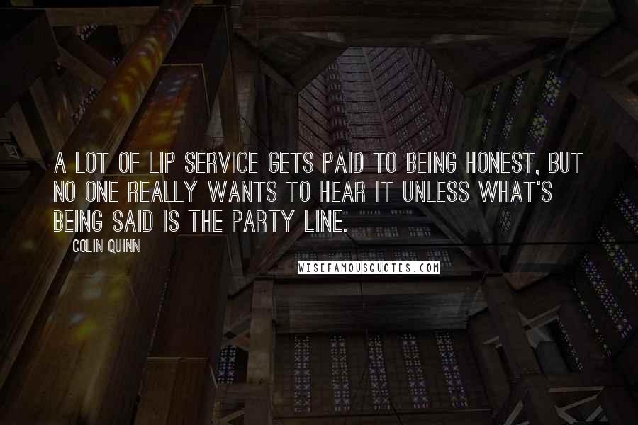Colin Quinn Quotes: A lot of lip service gets paid to being honest, but no one really wants to hear it unless what's being said is the party line.