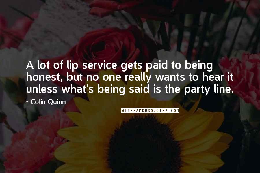 Colin Quinn Quotes: A lot of lip service gets paid to being honest, but no one really wants to hear it unless what's being said is the party line.