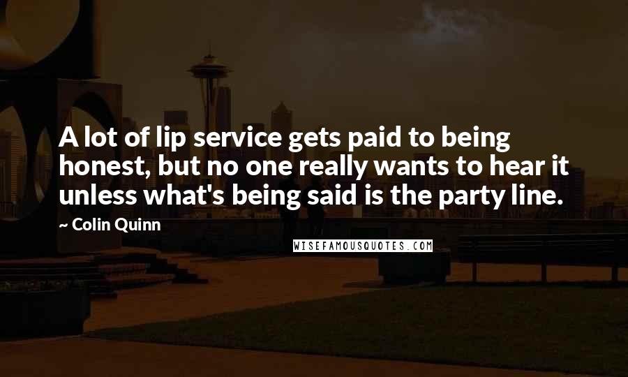 Colin Quinn Quotes: A lot of lip service gets paid to being honest, but no one really wants to hear it unless what's being said is the party line.