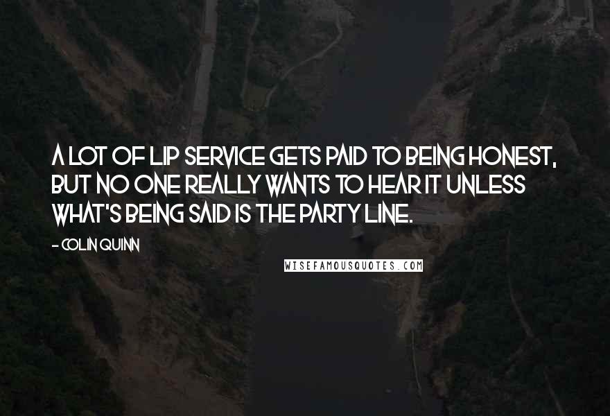 Colin Quinn Quotes: A lot of lip service gets paid to being honest, but no one really wants to hear it unless what's being said is the party line.