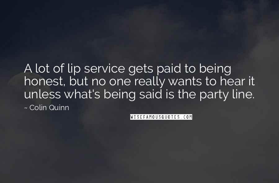 Colin Quinn Quotes: A lot of lip service gets paid to being honest, but no one really wants to hear it unless what's being said is the party line.