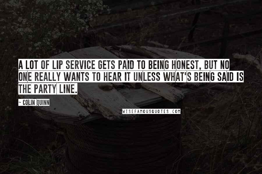 Colin Quinn Quotes: A lot of lip service gets paid to being honest, but no one really wants to hear it unless what's being said is the party line.