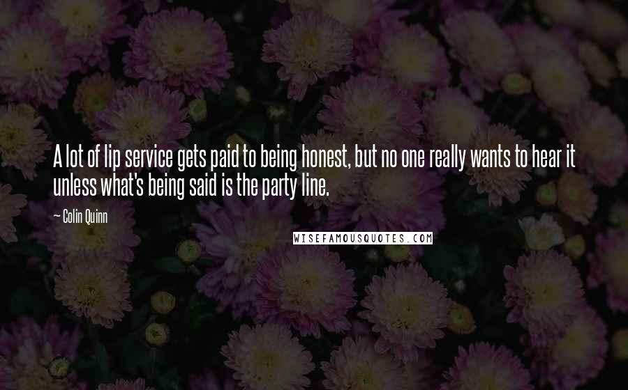 Colin Quinn Quotes: A lot of lip service gets paid to being honest, but no one really wants to hear it unless what's being said is the party line.