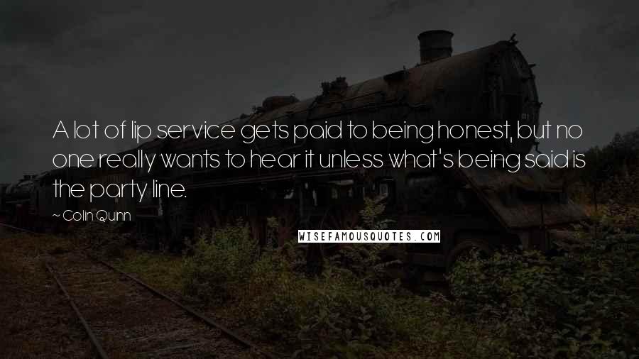 Colin Quinn Quotes: A lot of lip service gets paid to being honest, but no one really wants to hear it unless what's being said is the party line.