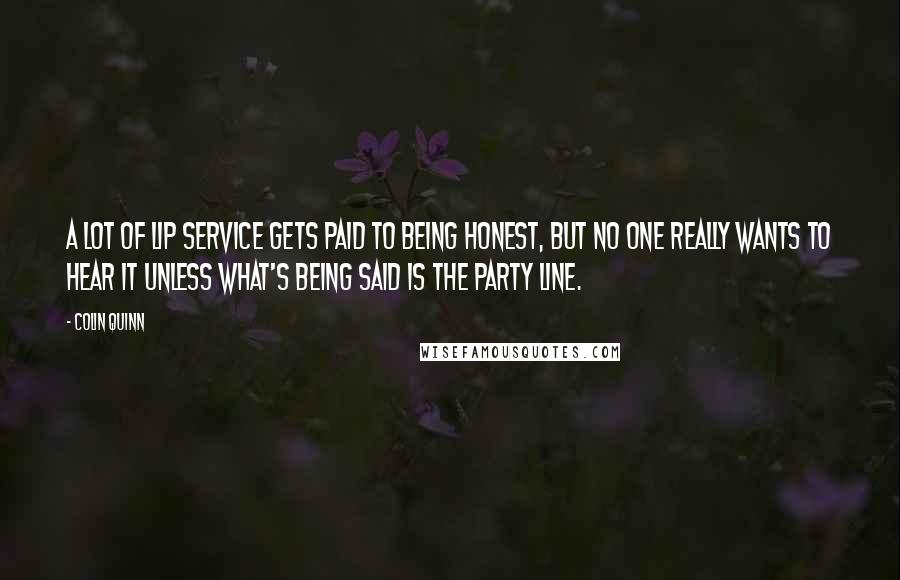 Colin Quinn Quotes: A lot of lip service gets paid to being honest, but no one really wants to hear it unless what's being said is the party line.