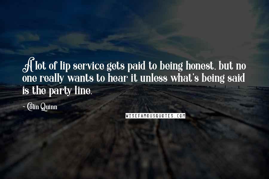 Colin Quinn Quotes: A lot of lip service gets paid to being honest, but no one really wants to hear it unless what's being said is the party line.