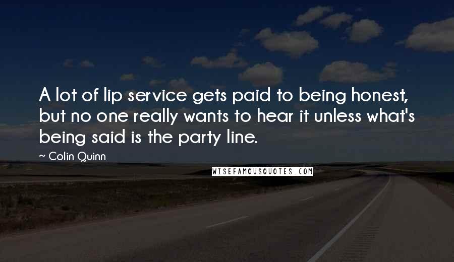 Colin Quinn Quotes: A lot of lip service gets paid to being honest, but no one really wants to hear it unless what's being said is the party line.