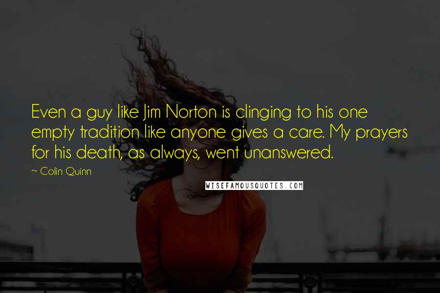 Colin Quinn Quotes: Even a guy like Jim Norton is clinging to his one empty tradition like anyone gives a care. My prayers for his death, as always, went unanswered.