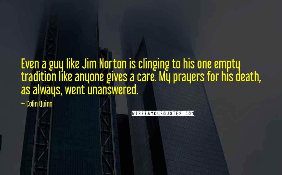 Colin Quinn Quotes: Even a guy like Jim Norton is clinging to his one empty tradition like anyone gives a care. My prayers for his death, as always, went unanswered.