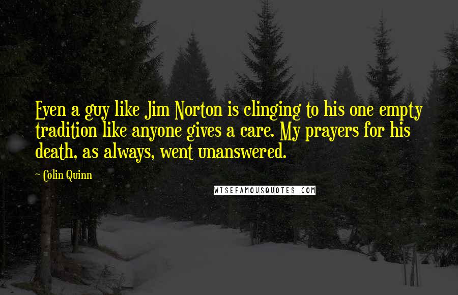 Colin Quinn Quotes: Even a guy like Jim Norton is clinging to his one empty tradition like anyone gives a care. My prayers for his death, as always, went unanswered.