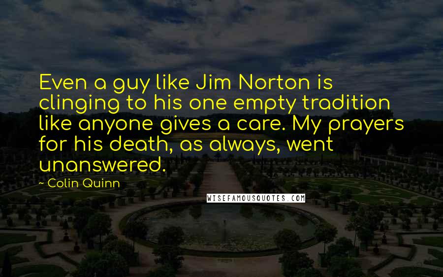 Colin Quinn Quotes: Even a guy like Jim Norton is clinging to his one empty tradition like anyone gives a care. My prayers for his death, as always, went unanswered.