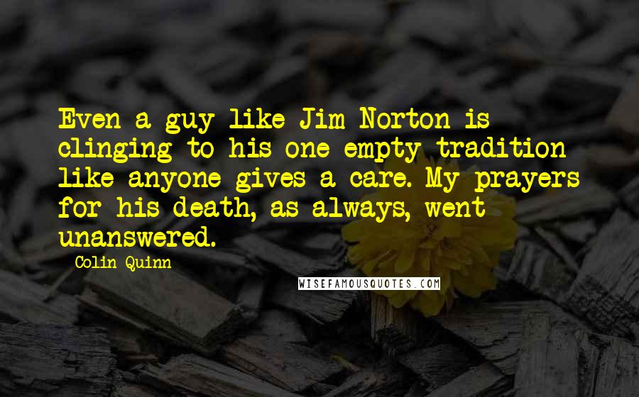 Colin Quinn Quotes: Even a guy like Jim Norton is clinging to his one empty tradition like anyone gives a care. My prayers for his death, as always, went unanswered.