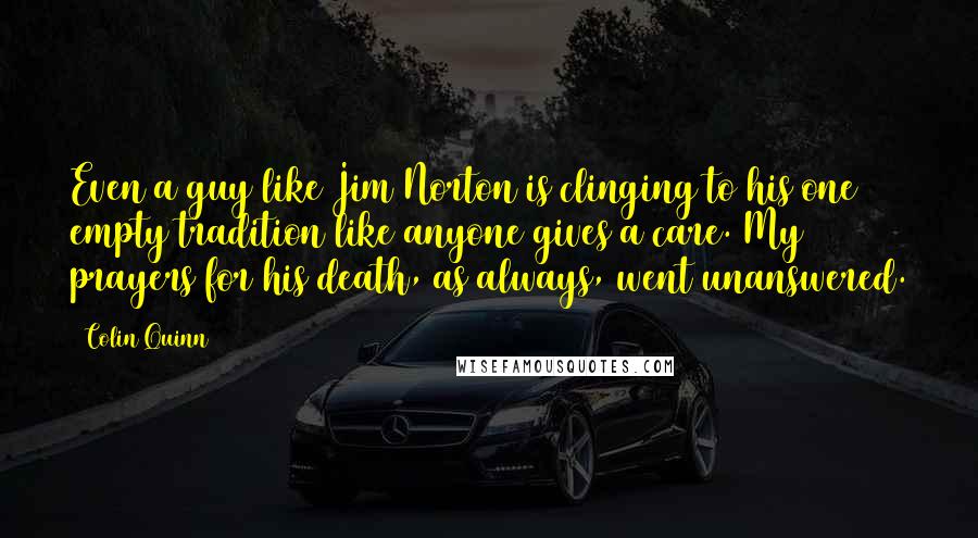 Colin Quinn Quotes: Even a guy like Jim Norton is clinging to his one empty tradition like anyone gives a care. My prayers for his death, as always, went unanswered.