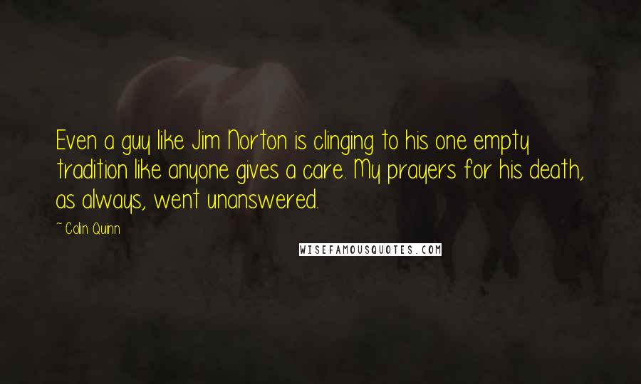 Colin Quinn Quotes: Even a guy like Jim Norton is clinging to his one empty tradition like anyone gives a care. My prayers for his death, as always, went unanswered.