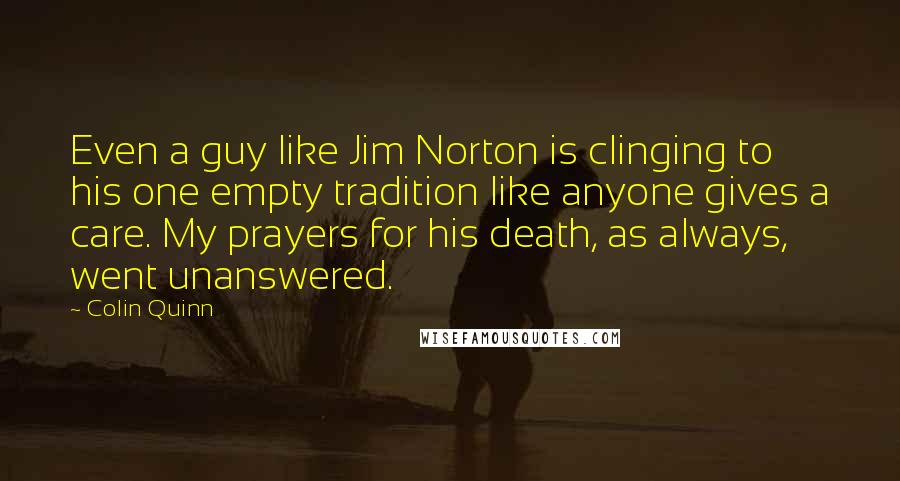 Colin Quinn Quotes: Even a guy like Jim Norton is clinging to his one empty tradition like anyone gives a care. My prayers for his death, as always, went unanswered.