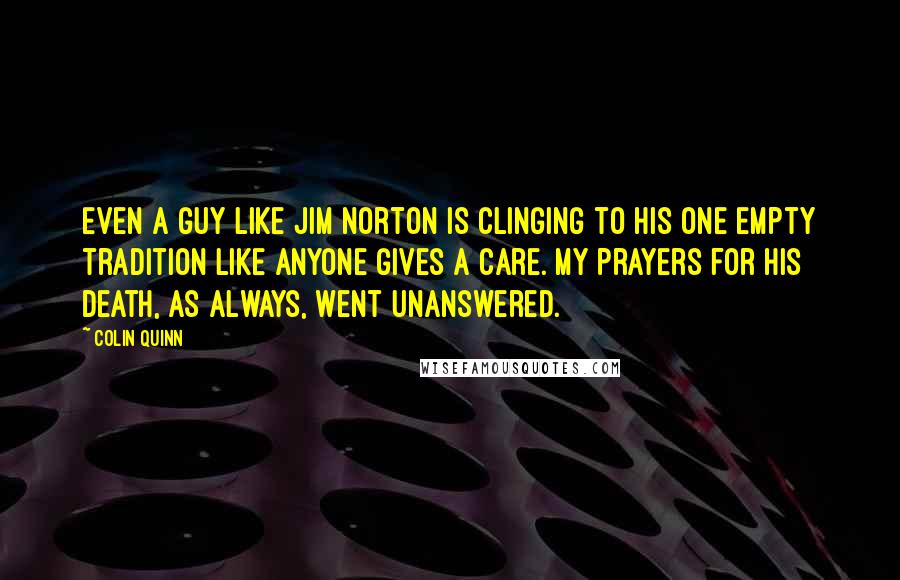 Colin Quinn Quotes: Even a guy like Jim Norton is clinging to his one empty tradition like anyone gives a care. My prayers for his death, as always, went unanswered.