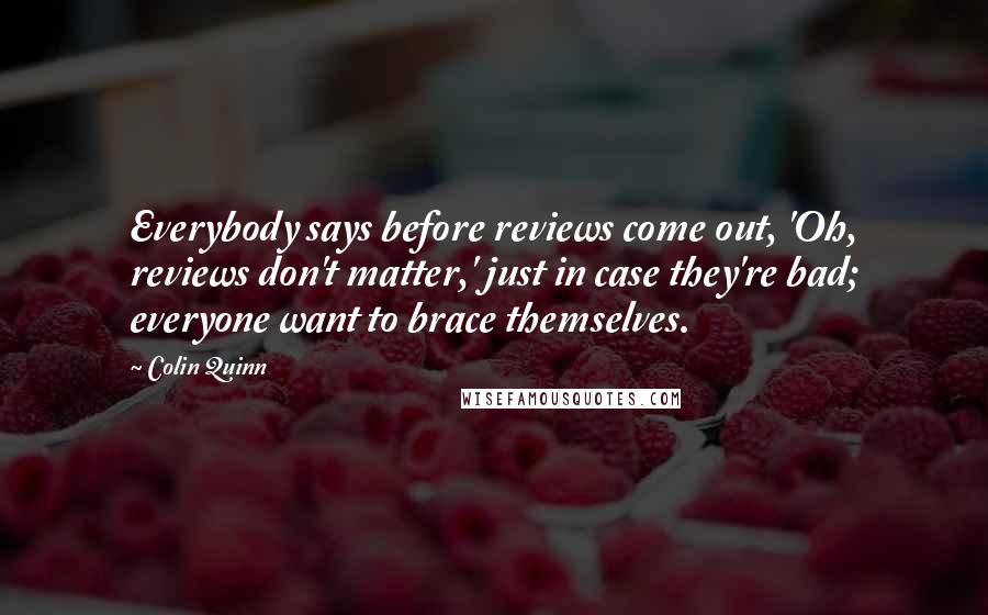 Colin Quinn Quotes: Everybody says before reviews come out, 'Oh, reviews don't matter,' just in case they're bad; everyone want to brace themselves.