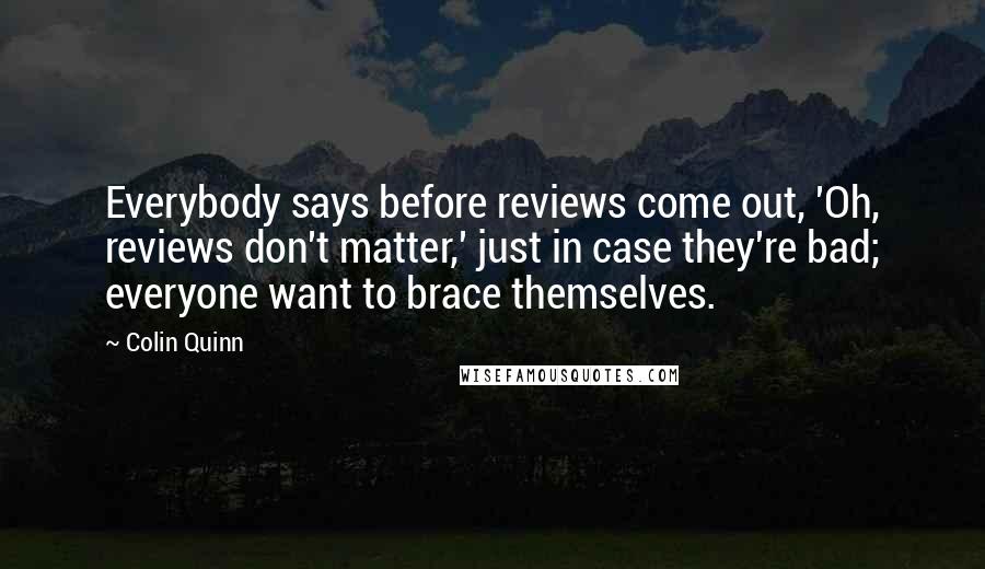 Colin Quinn Quotes: Everybody says before reviews come out, 'Oh, reviews don't matter,' just in case they're bad; everyone want to brace themselves.