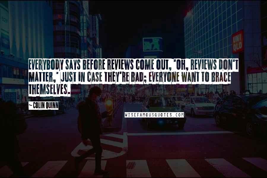 Colin Quinn Quotes: Everybody says before reviews come out, 'Oh, reviews don't matter,' just in case they're bad; everyone want to brace themselves.