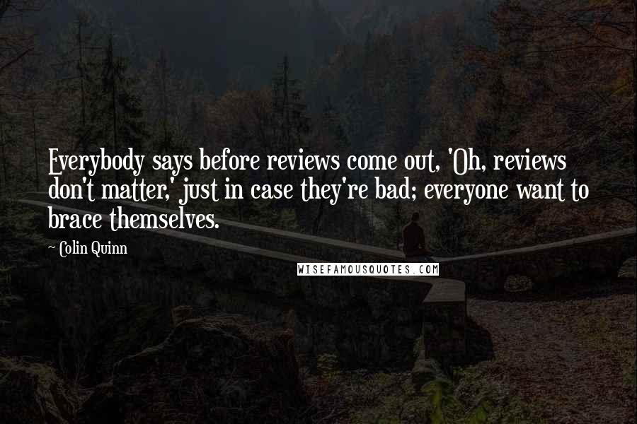 Colin Quinn Quotes: Everybody says before reviews come out, 'Oh, reviews don't matter,' just in case they're bad; everyone want to brace themselves.