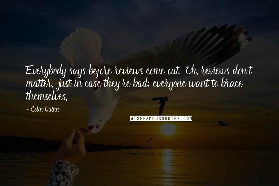 Colin Quinn Quotes: Everybody says before reviews come out, 'Oh, reviews don't matter,' just in case they're bad; everyone want to brace themselves.