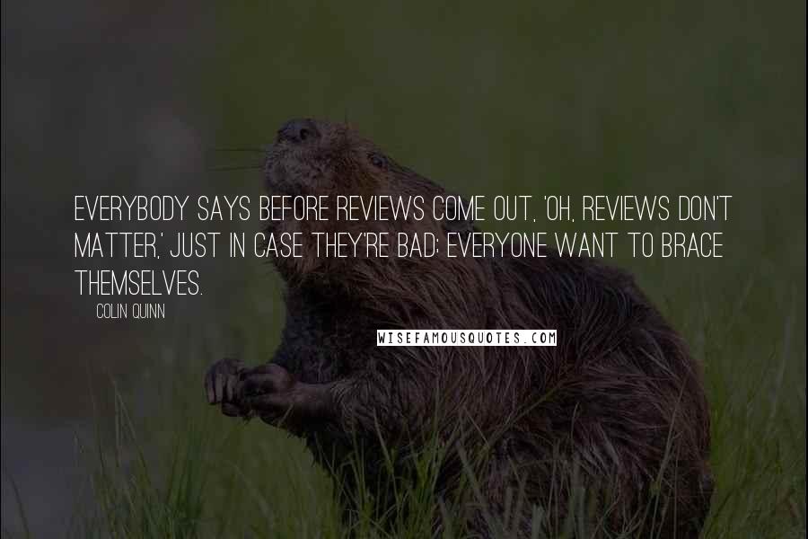 Colin Quinn Quotes: Everybody says before reviews come out, 'Oh, reviews don't matter,' just in case they're bad; everyone want to brace themselves.
