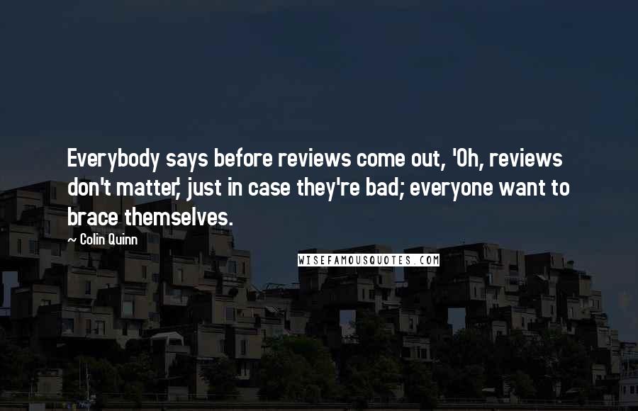 Colin Quinn Quotes: Everybody says before reviews come out, 'Oh, reviews don't matter,' just in case they're bad; everyone want to brace themselves.