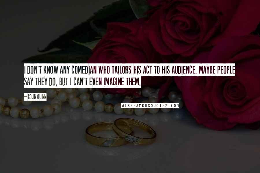 Colin Quinn Quotes: I don't know any comedian who tailors his act to his audience. Maybe people say they do, but I can't even imagine them.