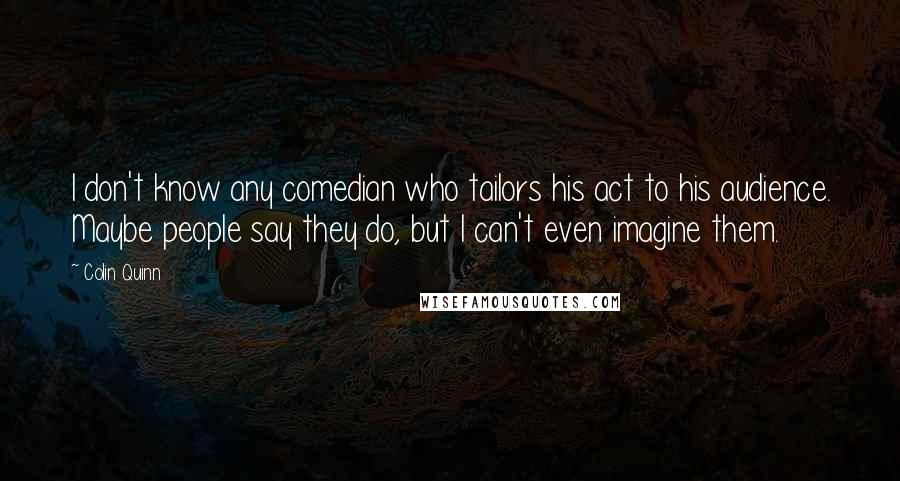 Colin Quinn Quotes: I don't know any comedian who tailors his act to his audience. Maybe people say they do, but I can't even imagine them.