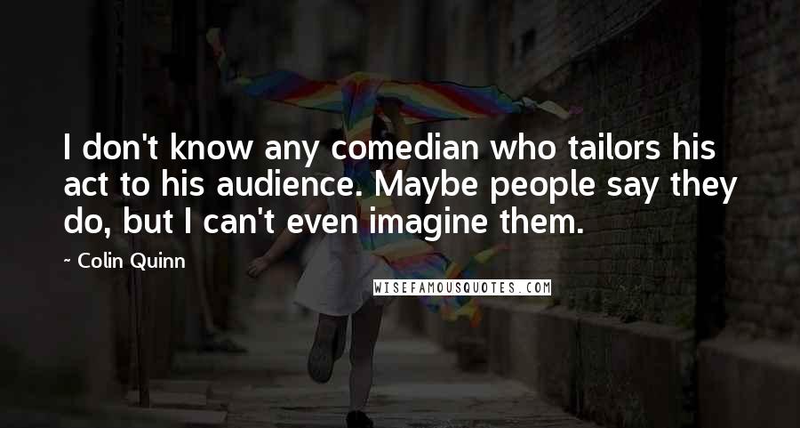 Colin Quinn Quotes: I don't know any comedian who tailors his act to his audience. Maybe people say they do, but I can't even imagine them.