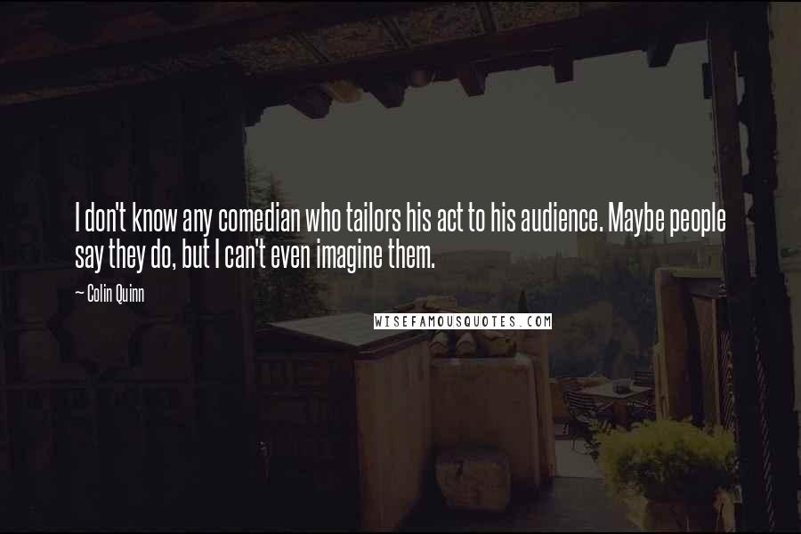 Colin Quinn Quotes: I don't know any comedian who tailors his act to his audience. Maybe people say they do, but I can't even imagine them.