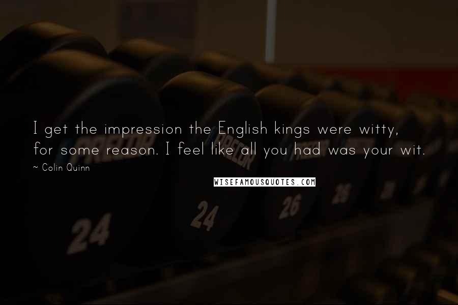 Colin Quinn Quotes: I get the impression the English kings were witty, for some reason. I feel like all you had was your wit.