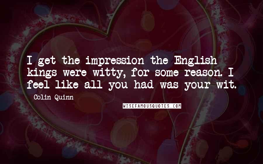 Colin Quinn Quotes: I get the impression the English kings were witty, for some reason. I feel like all you had was your wit.