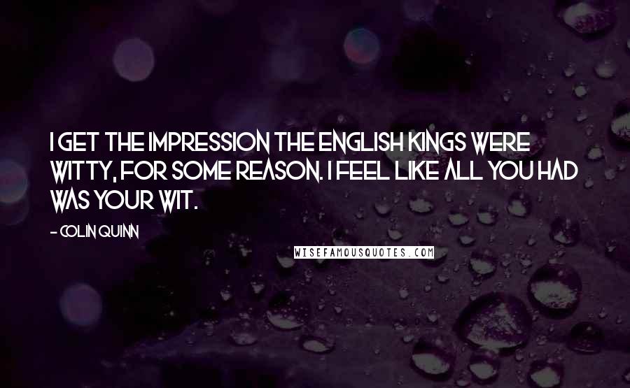 Colin Quinn Quotes: I get the impression the English kings were witty, for some reason. I feel like all you had was your wit.