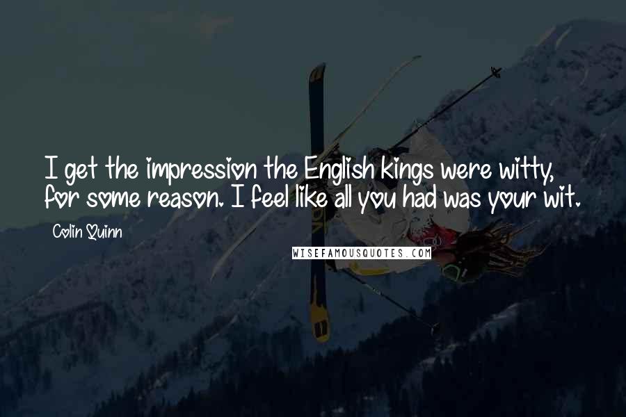 Colin Quinn Quotes: I get the impression the English kings were witty, for some reason. I feel like all you had was your wit.