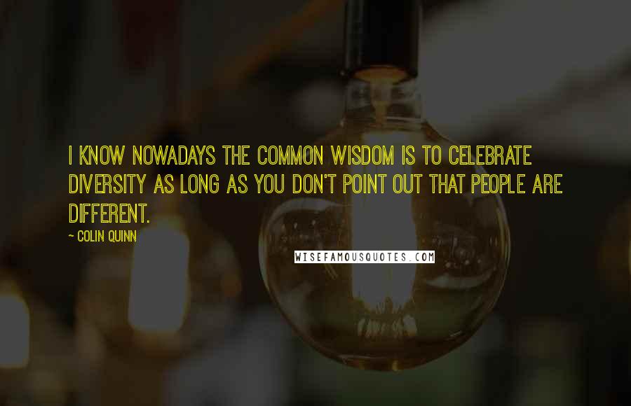 Colin Quinn Quotes: I know nowadays the common wisdom is to celebrate diversity as long as you don't point out that people are different.
