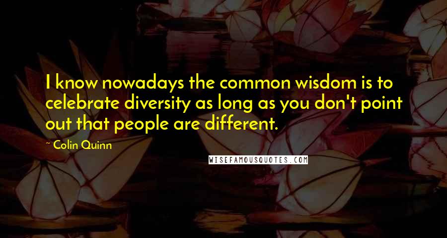 Colin Quinn Quotes: I know nowadays the common wisdom is to celebrate diversity as long as you don't point out that people are different.