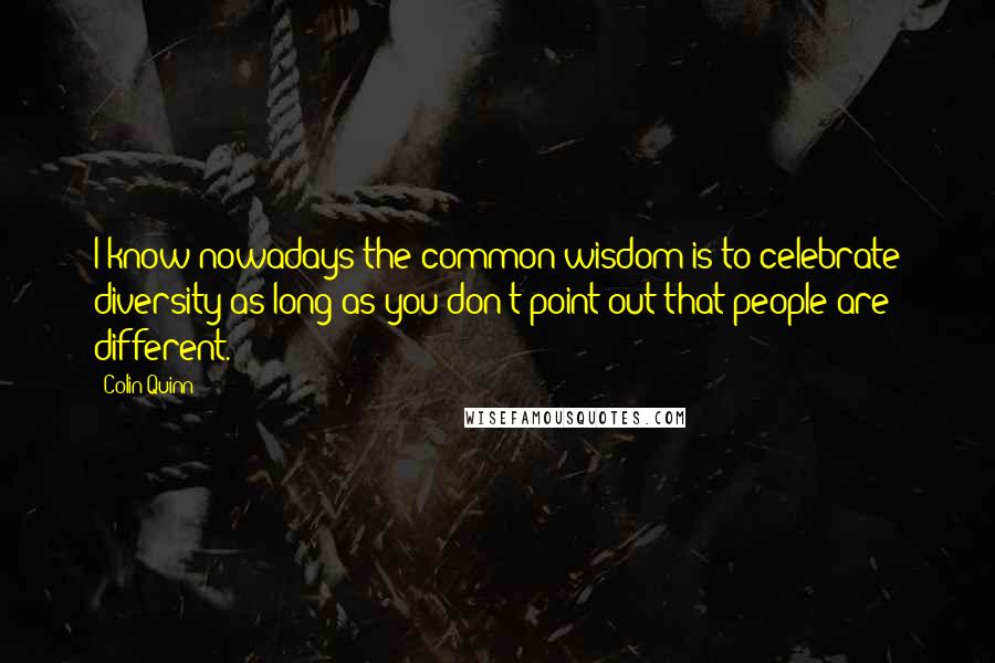 Colin Quinn Quotes: I know nowadays the common wisdom is to celebrate diversity as long as you don't point out that people are different.