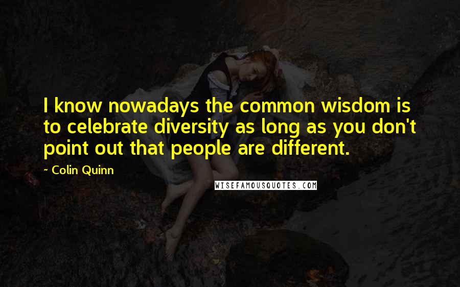 Colin Quinn Quotes: I know nowadays the common wisdom is to celebrate diversity as long as you don't point out that people are different.