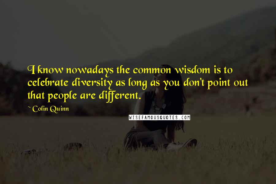 Colin Quinn Quotes: I know nowadays the common wisdom is to celebrate diversity as long as you don't point out that people are different.