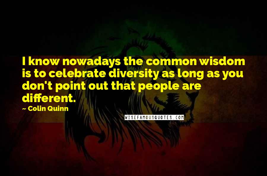 Colin Quinn Quotes: I know nowadays the common wisdom is to celebrate diversity as long as you don't point out that people are different.