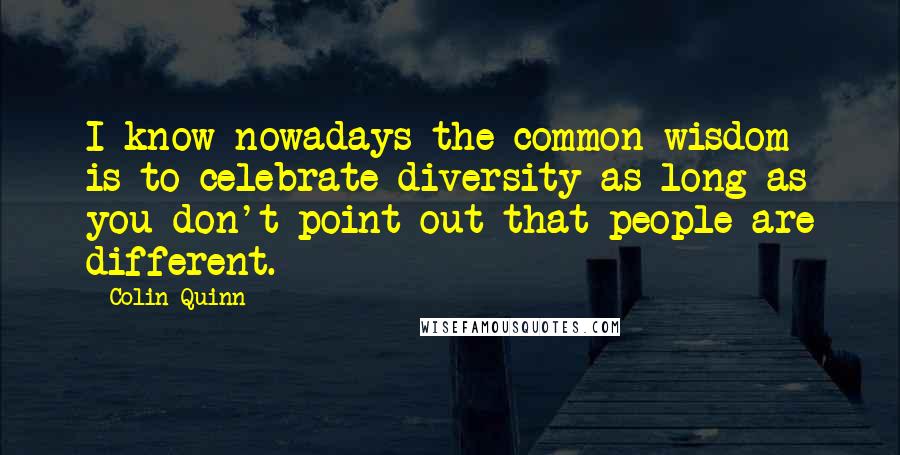 Colin Quinn Quotes: I know nowadays the common wisdom is to celebrate diversity as long as you don't point out that people are different.