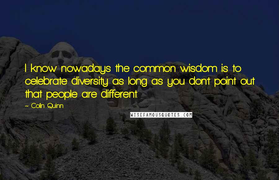 Colin Quinn Quotes: I know nowadays the common wisdom is to celebrate diversity as long as you don't point out that people are different.