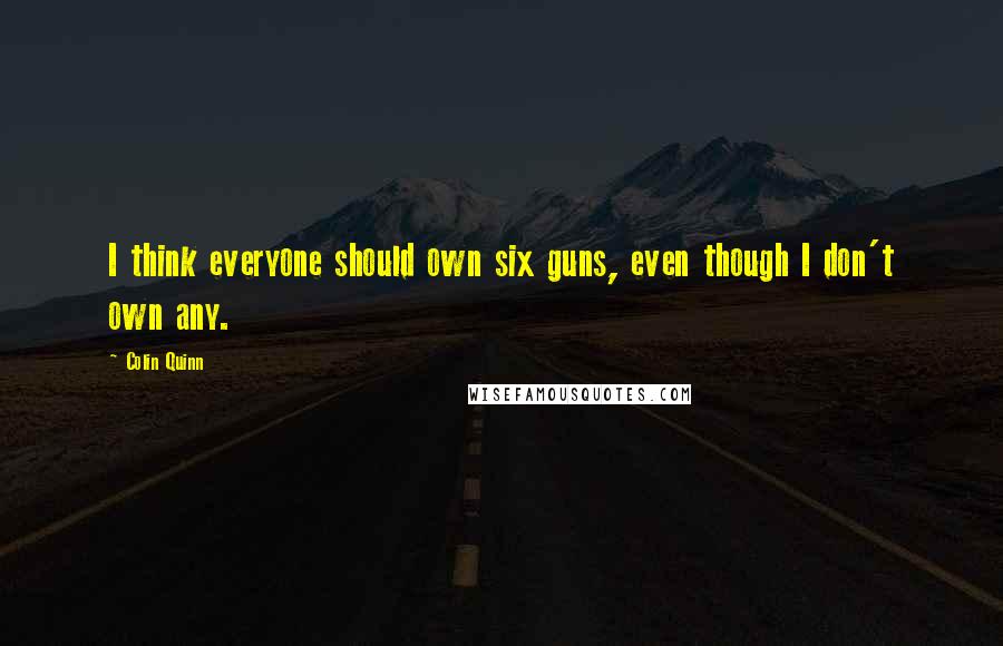 Colin Quinn Quotes: I think everyone should own six guns, even though I don't own any.