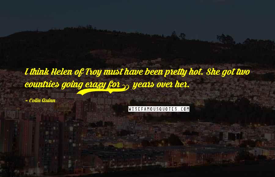 Colin Quinn Quotes: I think Helen of Troy must have been pretty hot. She got two countries going crazy for 10 years over her.