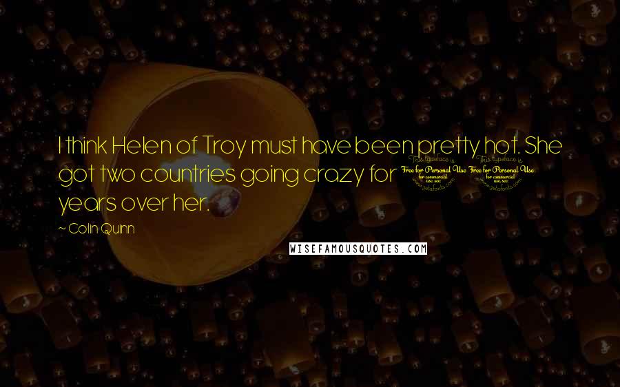 Colin Quinn Quotes: I think Helen of Troy must have been pretty hot. She got two countries going crazy for 10 years over her.