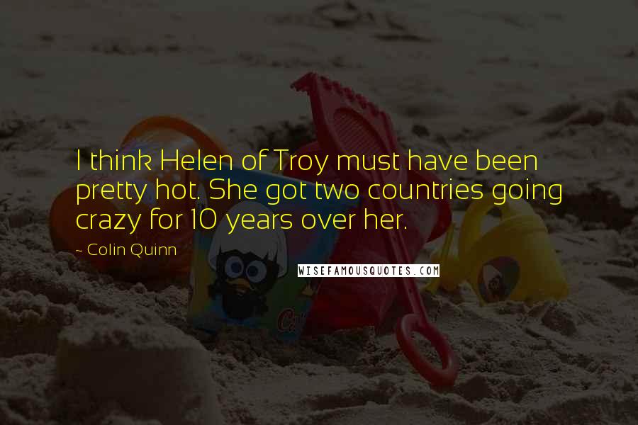 Colin Quinn Quotes: I think Helen of Troy must have been pretty hot. She got two countries going crazy for 10 years over her.
