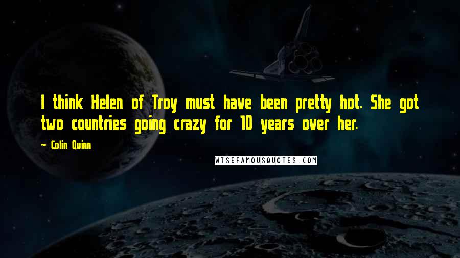 Colin Quinn Quotes: I think Helen of Troy must have been pretty hot. She got two countries going crazy for 10 years over her.